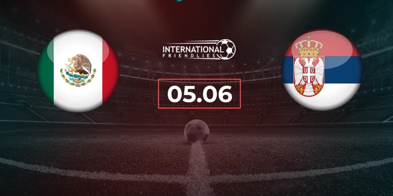 Nhận Định Mexico Vs Serbia Lúc 09h00 Ngày 05/06 - Giao Hữu Quốc Tế